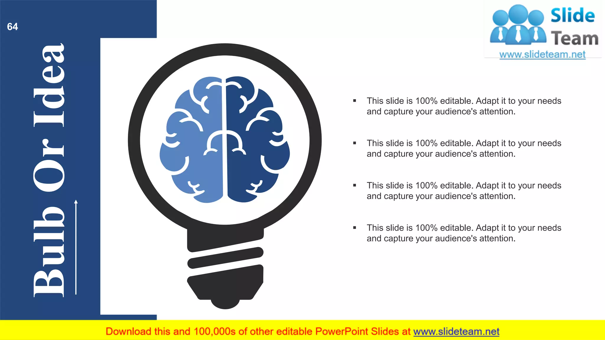 BulbOrIdea
▪ This slide is 100% editable. Adapt it to your needs
and capture your audience's attention.
▪ This slide is 100% editable. Adapt it to your needs
and capture your audience's attention.
▪ This slide is 100% editable. Adapt it to your needs
and capture your audience's attention.
▪ This slide is 100% editable. Adapt it to your needs
and capture your audience's attention.
64
 