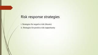 Risk response strategies
i. Strategies for negative risk (threats)
ii. Strategies for positive risk (opportunity
 