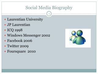 Social Media Biography2Laurentian University JP LaurentianICQ 1998Windows Messenger 2002Facebook 2006Twitter 2009Foursquare  2010