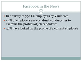 Facebook in the News21In a survey of 350 US employers by Vault.com44% of employers use social-networking sites to examine the profiles of job candidates39% have looked up the profile of a current employee