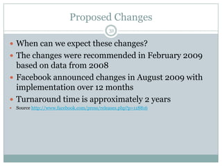 Proposed Changes31When can we expect these changes?The changes were recommended in February 2009 based on data from 2008 Facebook announced changes in August 2009 with implementation over 12 months Turnaround time is approximately 2 yearsSource http://www.facebook.com/press/releases.php?p=118816