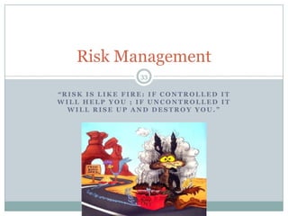 “Risk is like fire: If controlled it will help you ; if uncontrolled it will rise up and destroy you.”33Risk Management