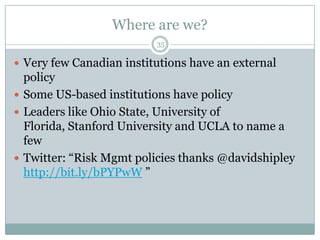 Where are we?35Very few Canadian institutions have an external policySome US-based institutions have policyLeaders like Ohio State, University of Florida, Stanford University and UCLA to name a fewTwitter: “Risk Mgmt policies thanks @davidshipleyhttp://bit.ly/bPYPwW ”