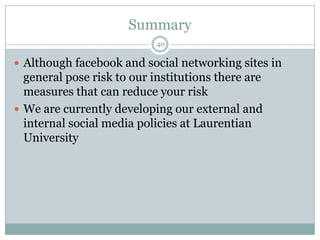 Summary40Although facebook and social networking sites in general pose risk to our institutions there are measures that can reduce your riskWe are currently developing our external and internal social media policies at Laurentian University