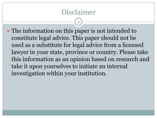 Disclaimer41The information on this paper is not intended to constitute legal advice. This paper should not be used as a substitute for legal advice from a licensed lawyer in your state, province or country. Please take this information as an opinion based on research and take it upon yourselves to initiate an internal investigation within your institution.