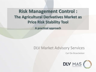 Risk Management Control :
The Agricultural Derivatives Market as
Price Risk Stability Tool
A practical approach

DLV Market Advisory Services
Carl De Braeckeleer

 