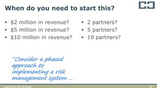 46experience. new thinking
When do you need to start this?
 $2 million in revenue?
 $5 million in revenue?
 $10 million in revenue?
“Consider a phased
approach to
implementing a risk
management system …
 2 partners?
 5 partners?
 10 partners?
 