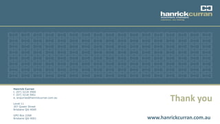 Thank you
www.hanrickcurran.com.au
Hanrick Curran
t. (07) 3218 3900
f. (07) 3218 3901
e. enquiries@hanrickcurran.com.au
Level 11
307 Queen Street
Brisbane Qld 4000
GPO Box 2268
Brisbane Qld 4001
 