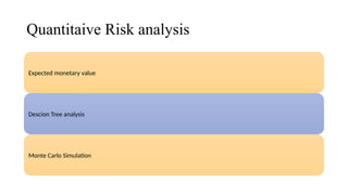 Quantitaive Risk analysis
Expected monetary value
Descion Tree analysis
Monte Carlo Simulation
 