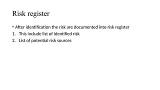 Risk register
• After identification the risk are documented into risk register
1. This include list of identified risk
2. List of potential risk sources
 