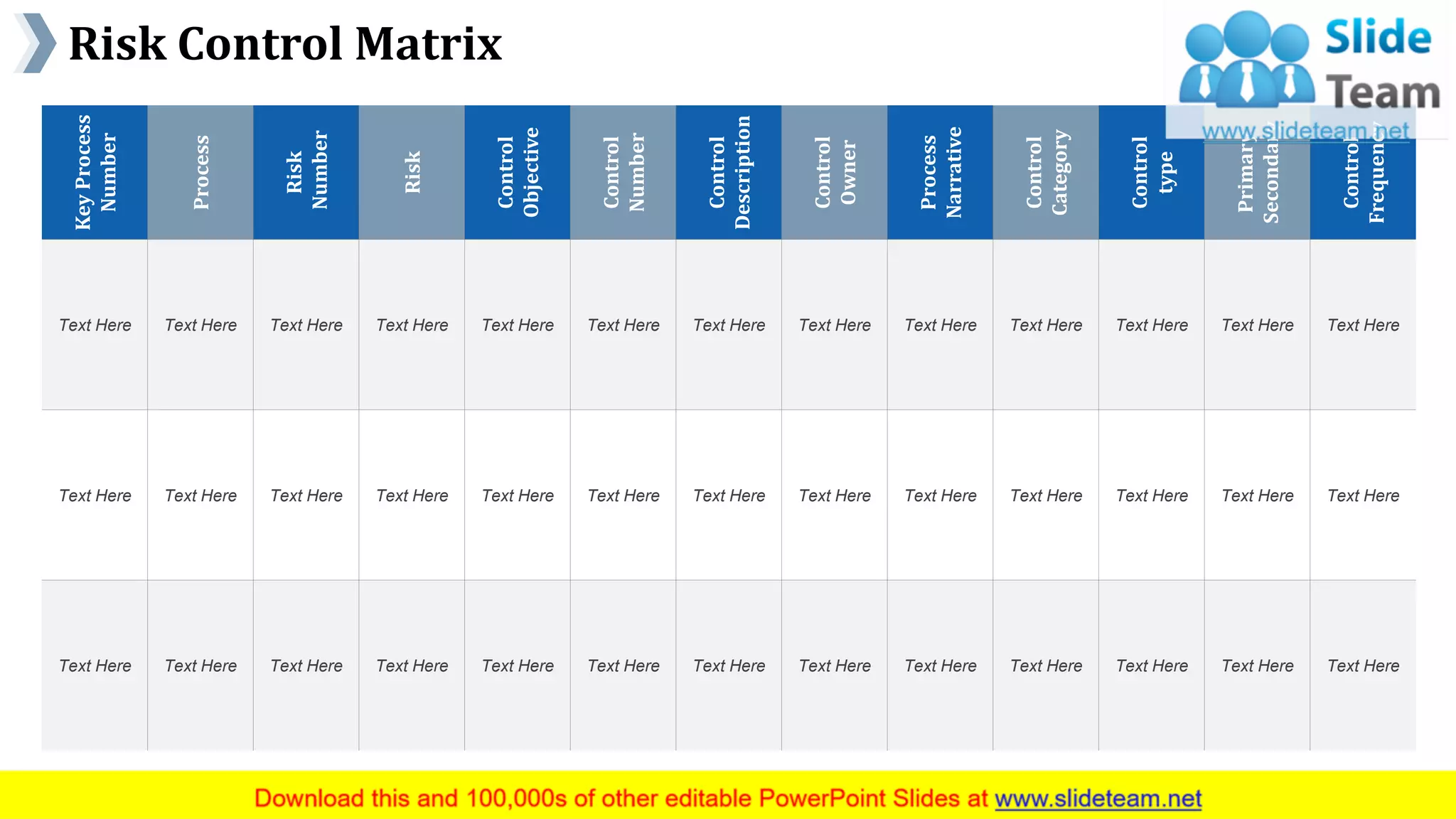 Risk Control Matrix
www.company name 23
KeyProcess
Number
Process
Risk
Number
Risk
Control
Objective
Control
Number
Control
Description
Control
Owner
Process
Narrative
Control
Category
Control
type
Primary
Secondary
Control
Frequency
Text Here Text Here Text Here Text Here Text Here Text Here Text Here Text Here Text Here Text Here Text Here Text Here Text Here
Text Here Text Here Text Here Text Here Text Here Text Here Text Here Text Here Text Here Text Here Text Here Text Here Text Here
Text Here Text Here Text Here Text Here Text Here Text Here Text Here Text Here Text Here Text Here Text Here Text Here Text Here
This slide is 100% editable. Adapt it to your needs and capture your audience's attention.
 