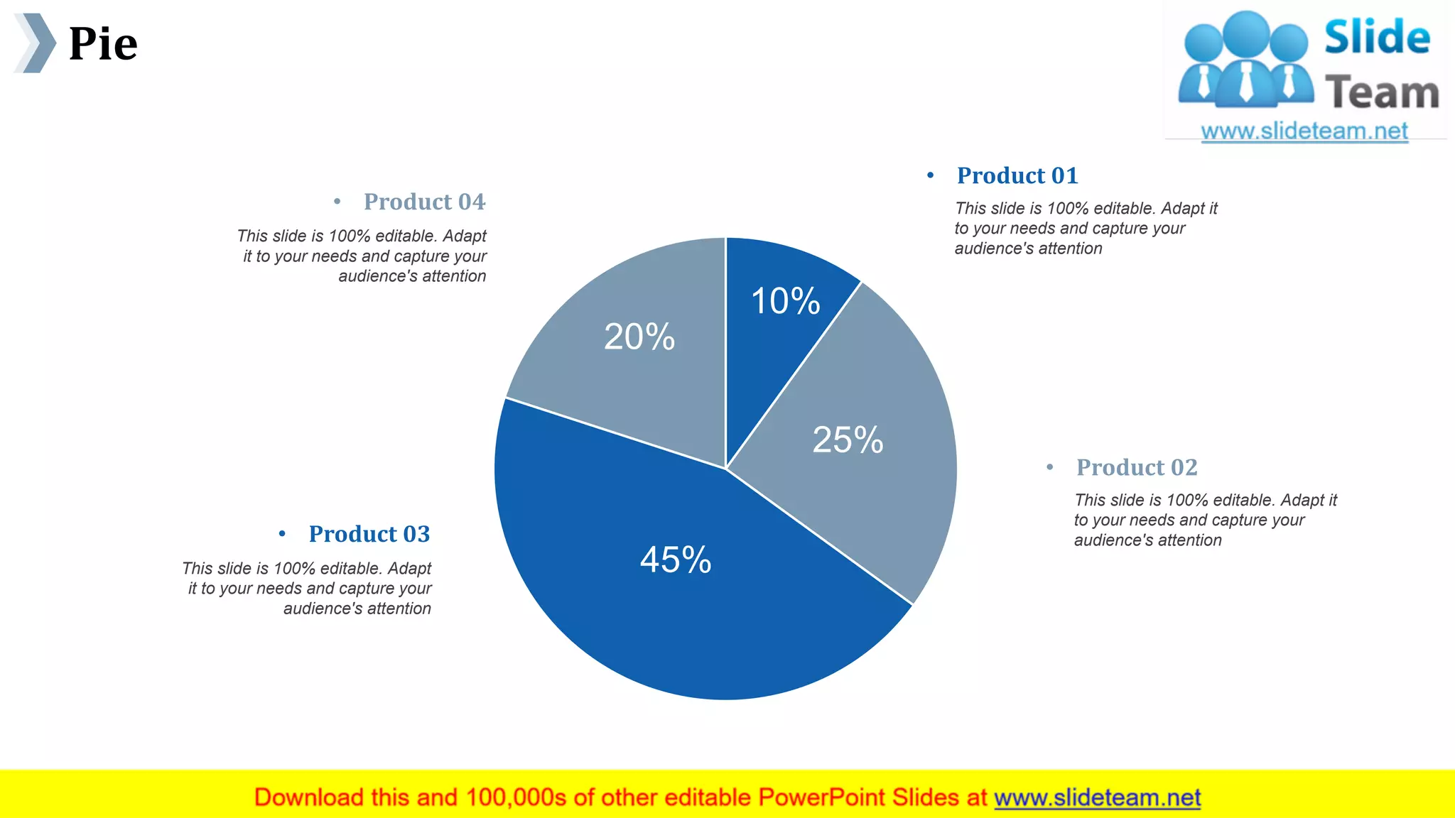 Pie
www.company name 38
10%
25%
45%
20%
• Product 02
This slide is 100% editable. Adapt it
to your needs and capture your
audience's attention
• Product 01
This slide is 100% editable. Adapt it
to your needs and capture your
audience's attention
• Product 03
This slide is 100% editable. Adapt
it to your needs and capture your
audience's attention
• Product 04
This slide is 100% editable. Adapt
it to your needs and capture your
audience's attention
This graph/chart is linked to excel, and changes automatically based on data. Just left click on it and select “Edit Data”.
 