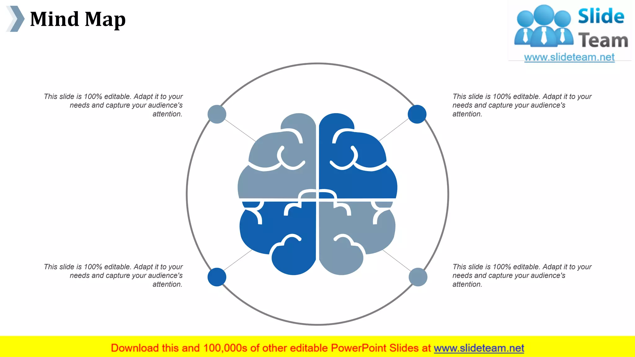 Mind Map
www.company name 41
This slide is 100% editable. Adapt it to your
needs and capture your audience's
attention.
This slide is 100% editable. Adapt it to your
needs and capture your audience's
attention.
This slide is 100% editable. Adapt it to your
needs and capture your audience's
attention.
This slide is 100% editable. Adapt it to your
needs and capture your audience's
attention.
 