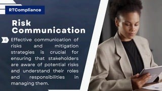 Risk
Communication
Effective communication of
risks and mitigation
strategies is crucial for
ensuring that stakeholders
are aware of potential risks
and understand their roles
and responsibilities in
managing them.
RTCompliance
6
 