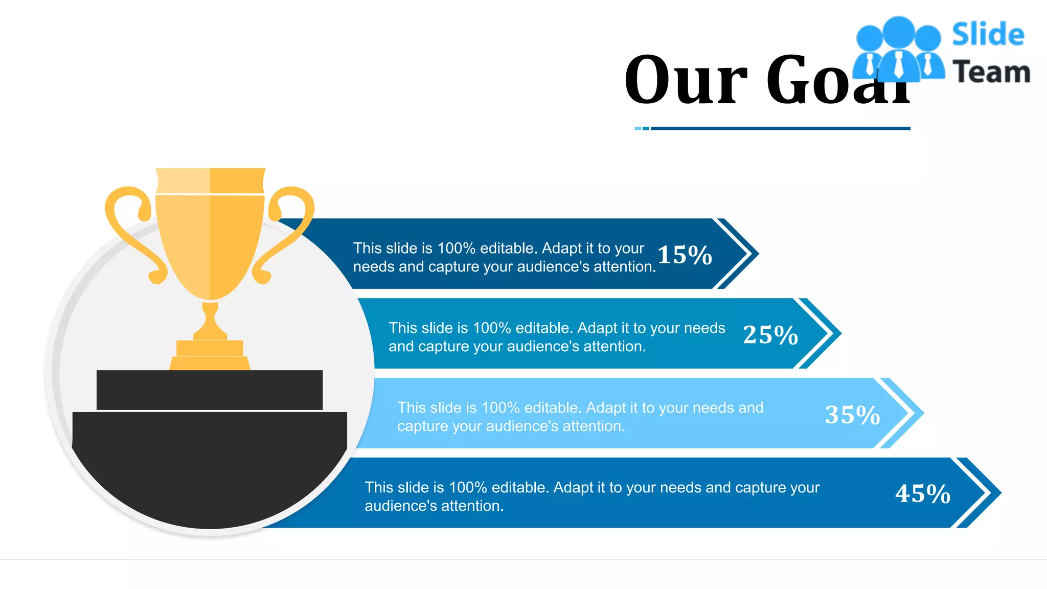 44
15%
This slide is 100% editable. Adapt it to your
needs and capture your audience's attention.
25%
This slide is 100% editable. Adapt it to your needs
and capture your audience's attention.
35%
This slide is 100% editable. Adapt it to your needs and
capture your audience's attention.
45%
This slide is 100% editable. Adapt it to your needs and capture your
audience's attention.
Our Goal
 