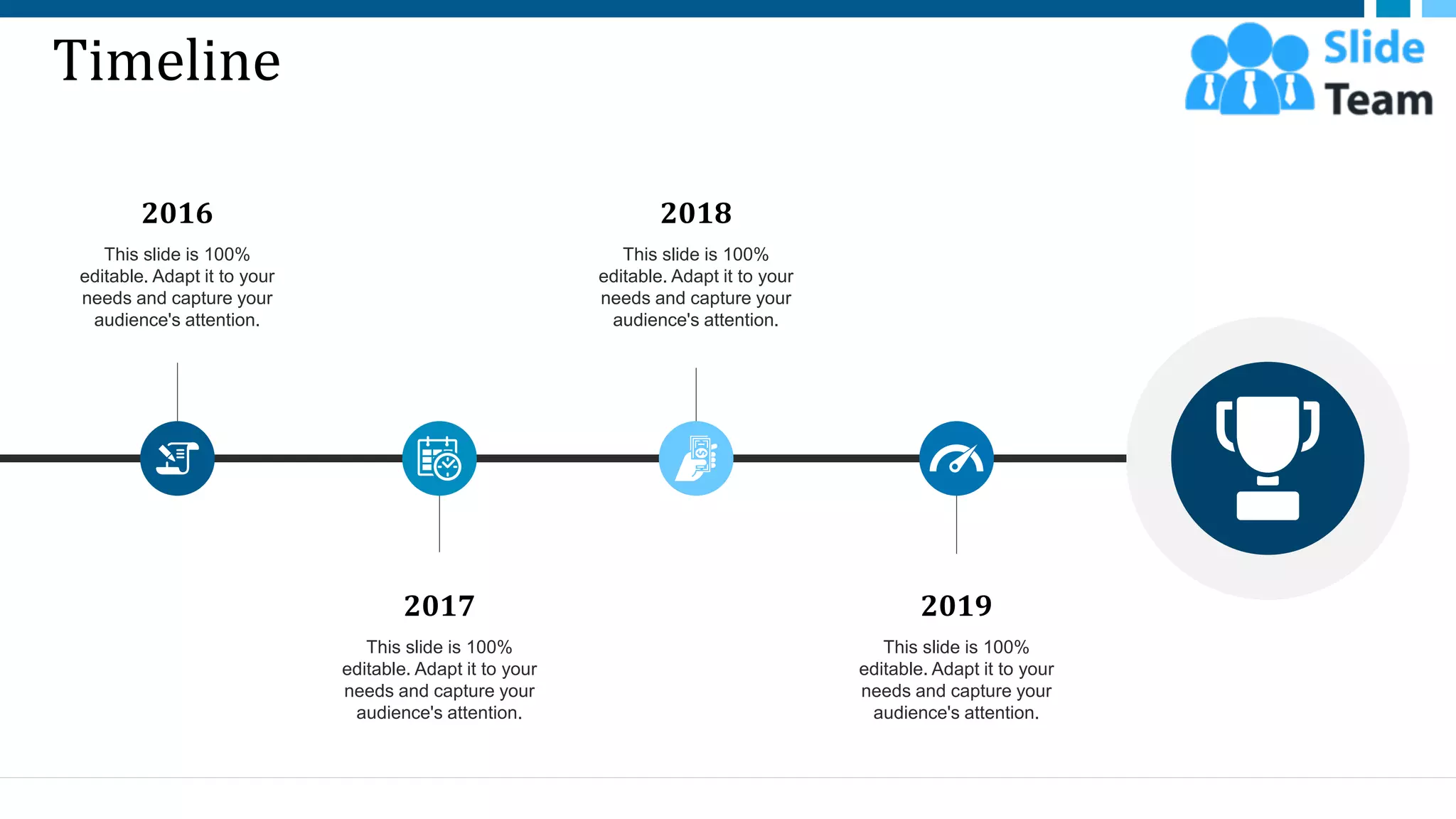 Timeline
2019
This slide is 100%
editable. Adapt it to your
needs and capture your
audience's attention.
2017
This slide is 100%
editable. Adapt it to your
needs and capture your
audience's attention.
2018
This slide is 100%
editable. Adapt it to your
needs and capture your
audience's attention.
2016
This slide is 100%
editable. Adapt it to your
needs and capture your
audience's attention.
49
 