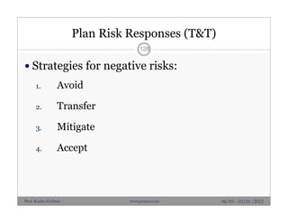 Plan Risk Responses (T&T)
 Strategies for negative risks:
1. Avoid
2. Transfer
3. Mitigate
4. Accept
128
06/10 - 10/10 /2012Prof. Karim El-Dash www.projacs.com
 