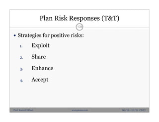 Plan Risk Responses (T&T)
 Strategies for positive risks:
1. Exploit
2. Share
3. Enhance
4. Accept
134
06/10 - 10/10 /2012Prof. Karim El-Dash www.projacs.com
 