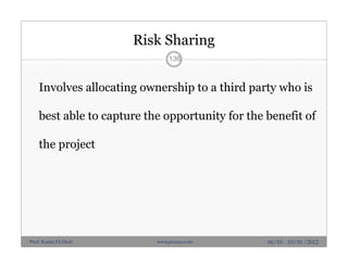 Risk Sharing
Involves allocating ownership to a third party who is
best able to capture the opportunity for the benefit of
the project
136
06/10 - 10/10 /2012Prof. Karim El-Dash www.projacs.com
 
