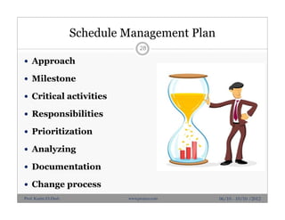 Schedule Management Plan
 Approach
 Milestone
 Critical activities
 Responsibilities
 Prioritization
 Analyzing
 Documentation
 Change process
28
06/10 - 10/10 /2012Prof. Karim El-Dash www.projacs.com
 