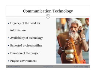 Communication Technology
 Urgency of the need for
information
 Availability of technology
 Expected project staffing
 Duration of the project
 Project environment
54
06/10 - 10/10 /2012Prof. Karim El-Dash www.projacs.com
 