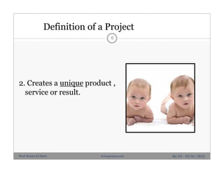 Definition of a Project
6
2. Creates a unique product ,
service or result.
06/10 - 10/10 /2012Prof. Karim El-Dash www.projacs.com
 