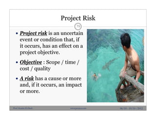 Project Risk
 Project risk is an uncertain
event or condition that, if
it occurs, has an effect on a
project objective.
 Objective : Scope / time /
cost / quality
 A risk has a cause or more
and, if it occurs, an impact
or more.
79
06/10 - 10/10 /2012Prof. Karim El-Dash www.projacs.com
 