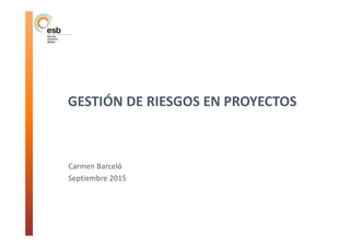 Carmen Barceló
Septiembre 2015
GESTIÓN DE RIESGOS EN PROYECTOS
 