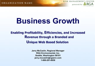 Business Growth Enabling Profitability,  E fficiencies, and Increased  R evenue through a Branded and  U nique Web Based Solution  Jerry McCaslin, Regional Manager RGA Environmental, Inc. Seattle, Washington 98101 [email_address] 1-888-281-8858 