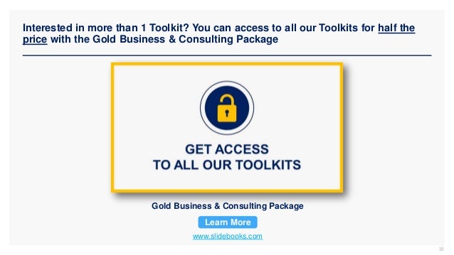 Interested in more than 1 Toolkit? You can access to all our Toolkits for half the
price with the Gold Business & Consulting Package
www.slidebooks.com
Gold Business & Consulting Package
Learn More
33
 