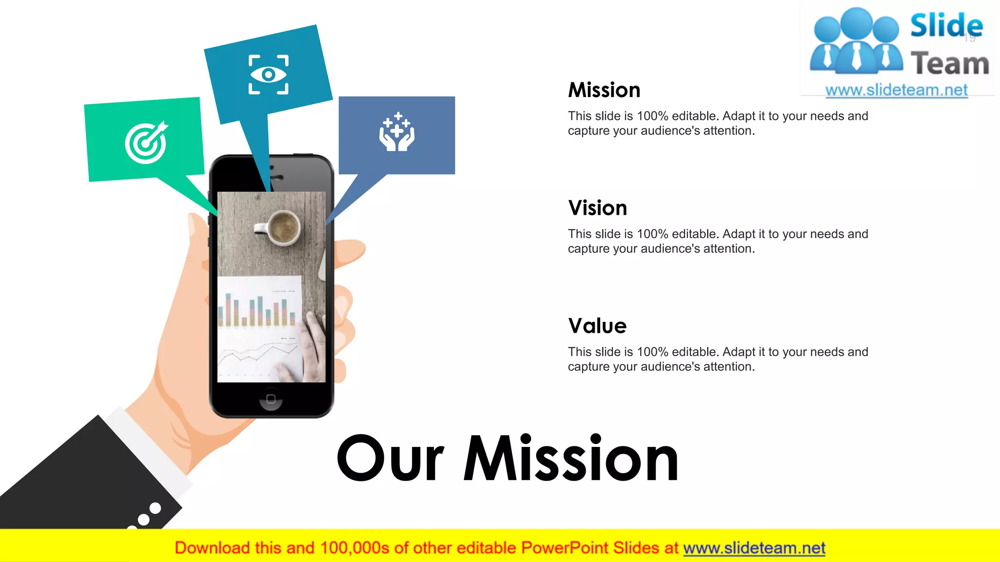 Our Mission
Mission
This slide is 100% editable. Adapt it to your needs and
capture your audience's attention.
Vision
This slide is 100% editable. Adapt it to your needs and
capture your audience's attention.
Value
This slide is 100% editable. Adapt it to your needs and
capture your audience's attention.
19
 