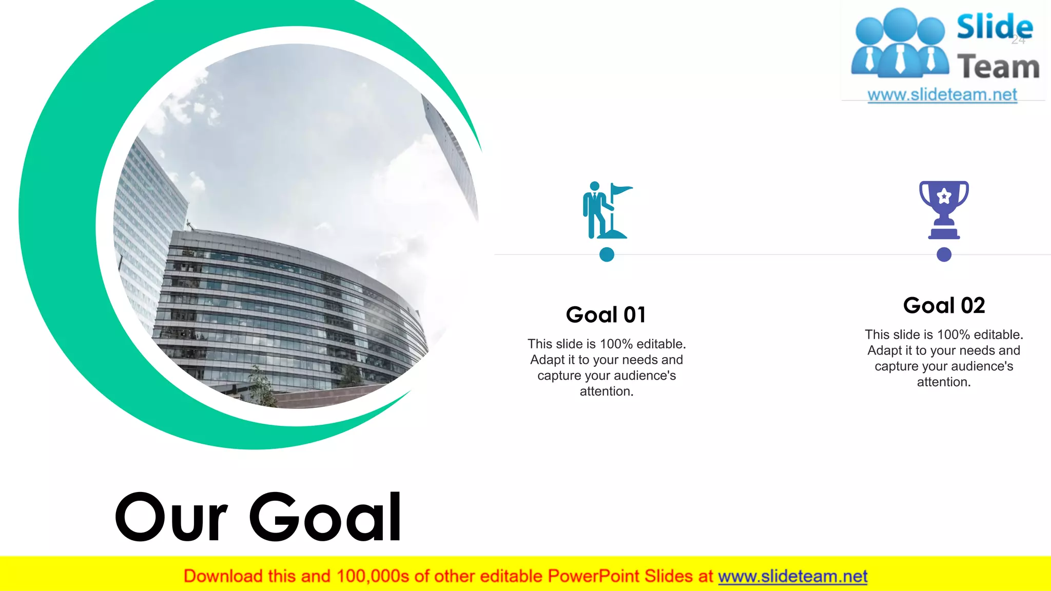 This slide is 100% editable.
Adapt it to your needs and
capture your audience's
attention.
Goal 01
This slide is 100% editable.
Adapt it to your needs and
capture your audience's
attention.
Goal 02
Our Goal
24
 