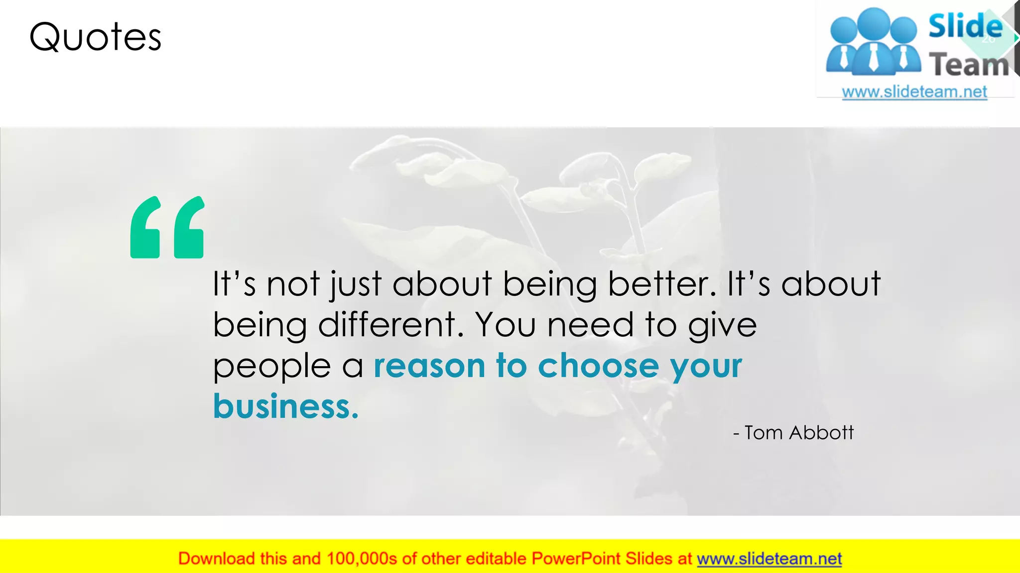Quotes 26
It’s not just about being better. It’s about
being different. You need to give
people a reason to choose your
business.
- Tom Abbott
This slide is 100% editable. Adapt it to your needs and capture your audience's attention.
 