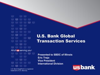 U.S. Bank Global
                                        Transaction Services


                                        Presented to SBDC of Illinois
                                        Eric Trejo
                                        Vice President
                                        International Division
U.S. Bank SinglePoint is a registered
trademark of U.S. Bancorp.
 