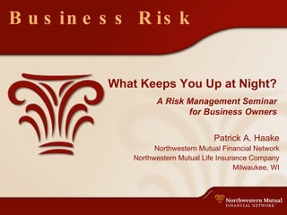 Business Risk What Keeps You Up at Night? A Risk Management Seminar for Business Owners Patrick A. Haake Northwestern Mutual Financial Network Northwestern Mutual Life Insurance Company Milwaukee, WI 