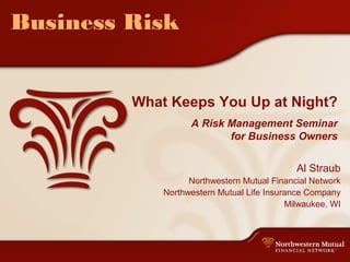 Business Risk
What Keeps You Up at Night?
A Risk Management Seminar
for Business Owners
Al Straub
Northwestern Mutual Financial Network
Northwestern Mutual Life Insurance Company
Milwaukee, WI
 
