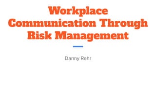 Workplace
Communication Through
Risk Management
Danny Rehr
November 7, 2018
 