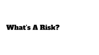 What’s A Risk?
 