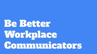 Be Better
Workplace
Communicators
 