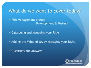 What do we want to cover today?
• Risk Management around
Development & Testing?
• Cataloging and Managing your Risks.
• Adding the Value of QA by Managing your Risks.
• Questions and Answers.
Simplify Test Management
 