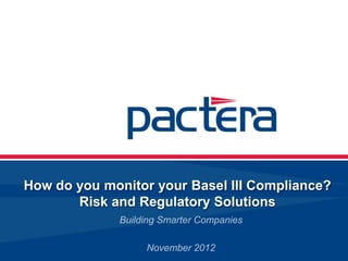 How do you monitor your Basel III Compliance?
       Risk and Regulatory Solutions
              Building Smarter Companies

                   November 2012
 