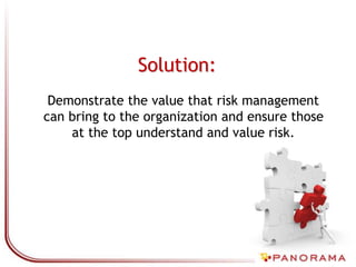 Solution:
Demonstrate the value that risk management
can bring to the organization and ensure those
at the top understand and value risk.
 