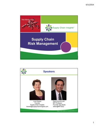 4/11/2014
1
Supply Chain Insights LLC Copyright © 2014, p. 1
Supply Chain
Risk Management
Supply Chain Insights LLC Copyright © 2014, p. 2
Speakers
Lora Cecere
Founder
Supply Chain Insights
lcecere@supplychaininsights.com
David Simchi-Levi
MIT Professor
Founder Ops Rules
dslevi@MIT.EDU
 