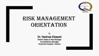 Risk Management
Orientation
By
Dr. Nashwa Elsayed
Patient Safety & Risk Manager
Accreditations Manager
King Fahd Hospital - Medina
 