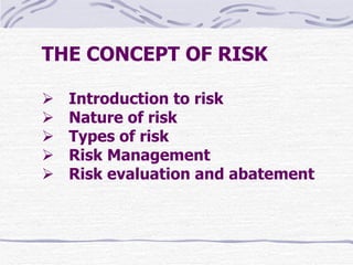 THE CONCEPT OF RISK        Introduction to risk      Nature of risk      Types of risk      Risk Management      Risk evaluation and abatement 