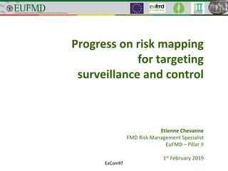 Progress on risk mapping
for targeting
surveillance and control
Etienne Chevanne
FMD Risk Management Specialist
EuFMD – Pillar II
1st February 2019
ExCom97
 