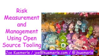 @jkuemerle
Risk
Measurement
and
Management
Using Open
Source Tooling
Joe Kuemerle / joe@kuemerle.com / @jkuemerle
https://www.flickr.com/photos/carlbob/3983465822
 