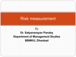 By
Dr. Satyanarayan Pandey
Department of Management Studies
BBMKU, Dhanbad
Risk measurement
 