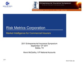 Risk Metrics Corporation 2011 Entrepreneurial Insurance Symposium September 12th 2011 Dallas, TX Kevin McCarthy, V.P National Accounts Market Intelligence for Commercial Insurers 2011 Not for Public Use 