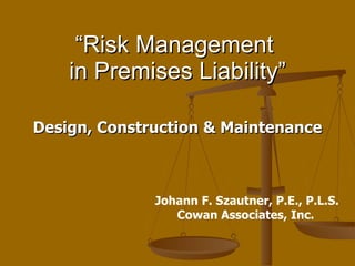 “ Risk Management  in Premises Liability” Design, Construction & Maintenance Johann F. Szautner, P.E., P.L.S. Cowan Associates, Inc.   